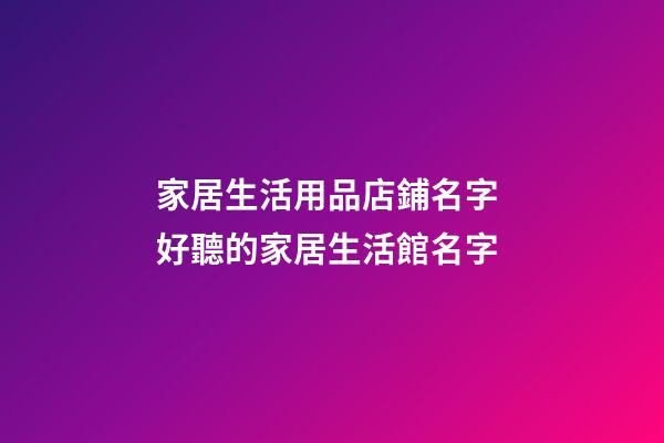 家居生活用品店鋪名字 好聽的家居生活館名字-第1張-店鋪起名-玄機派